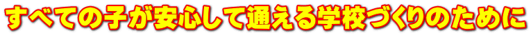 すべての子が安心して通える学校づくりのために